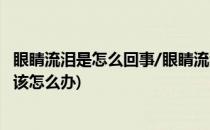 眼睛流泪是怎么回事/眼睛流泪要怎么办/怎么处理(眼睛流泪该怎么办)