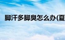 脚汗多脚臭怎么办(夏天脚汗多脚臭怎么办)
