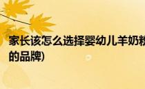 家长该怎么选择婴幼儿羊奶粉(家长该怎么选择婴幼儿羊奶粉的品牌)