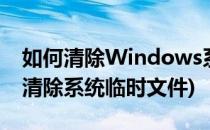 如何清除Windows系统临时文件(win7怎么清除系统临时文件)