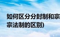 如何区分分封制和宗法制(如何区分分封制和宗法制的区别)