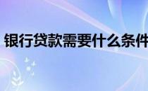 银行贷款需要什么条件（银行贷款需要什么）