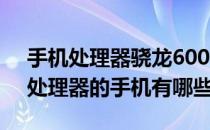 手机处理器骁龙600系列目前排名(骁龙600处理器的手机有哪些)