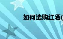 如何选购红酒(葡萄酒怎么选)