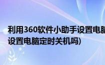 利用360软件小助手设置电脑定时关机(利用360软件小助手设置电脑定时关机吗)