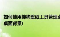 如何使用搜狗壁纸工具管理桌面(如何使用搜狗壁纸工具管理桌面背景)
