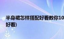 半身裙怎样搭配好看教你10种每天换着穿(半身裙怎么穿搭好看)