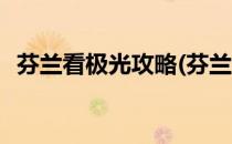 芬兰看极光攻略(芬兰看极光攻略要多少钱)