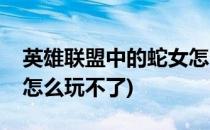 英雄联盟中的蛇女怎么玩(英雄联盟中的蛇女怎么玩不了)
