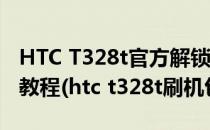 HTC T328t官方解锁及Root教程!!!小白实战教程(htc t328t刷机包)