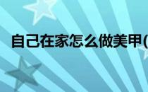 自己在家怎么做美甲(自己在家怎么做美甲)