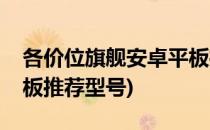 各价位旗舰安卓平板推荐(各价位旗舰安卓平板推荐型号)