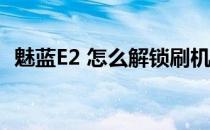 魅蓝E2 怎么解锁刷机(魅蓝e怎样刷机解锁)