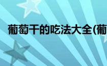 葡萄干的吃法大全(葡萄干的吃法大全视频)