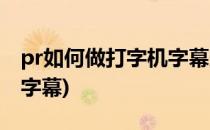 pr如何做打字机字幕效果(pr怎么做打字效果字幕)