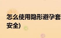 怎么使用隐形避孕套(怎么使用隐形避孕套最安全)