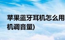 苹果蓝牙耳机怎么用(苹果蓝牙耳机怎么用耳机调音量)