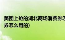 美团上抢的湖北商场消费券怎么用(美团上抢的湖北商场消费券怎么用的)
