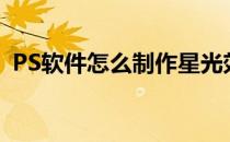 PS软件怎么制作星光效果(ps星光效果教程)