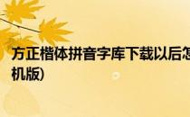方正楷体拼音字库下载以后怎么用(方正楷体拼音字体下载手机版)