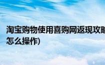 淘宝购物使用喜购网返现攻略(淘宝购物使用喜购网返现攻略怎么操作)