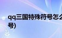 qq三国特殊符号怎么打(qq三国可以打的符号)
