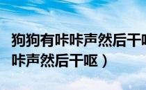 狗狗有咔咔声然后干呕吐白色液体（狗狗有咔咔声然后干呕）