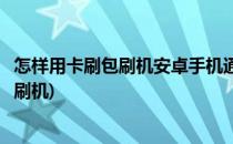 怎样用卡刷包刷机安卓手机通用刷机包卡刷教程(怎么卡刷包刷机)