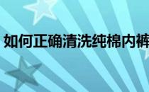 如何正确清洗纯棉内裤呢(纯棉内裤怎么清洗)