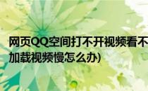 网页QQ空间打不开视频看不了网页加载慢怎么办(qq浏览器加载视频慢怎么办)
