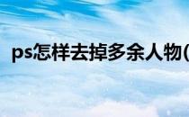 ps怎样去掉多余人物(ps如何去掉多余人物)