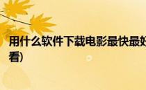 用什么软件下载电影最快最好(用什么软件下载电影最快最好看)