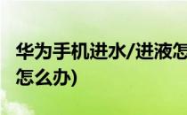 华为手机进水/进液怎么办(华为手机进水了该怎么办)