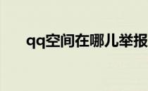 qq空间在哪儿举报(QQ空间举报电话)