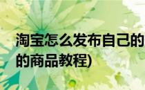 淘宝怎么发布自己的商品(淘宝怎么发布自己的商品教程)