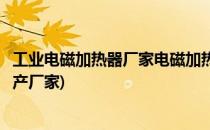 工业电磁加热器厂家电磁加热器安装正确操作(电磁加热器生产厂家)