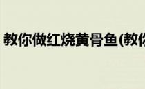 教你做红烧黄骨鱼(教你做红烧黄骨鱼的方法)