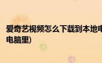 爱奇艺视频怎么下载到本地电脑(爱奇艺视频怎么下载到本地电脑里)