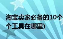 淘宝卖家必备的10个工具(淘宝卖家必备的10个工具在哪里)
