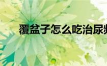 覆盆子怎么吃治尿频（覆盆子怎么吃）