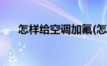 怎样给空调加氟(怎样给空调加氟利昂)
