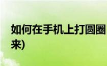 如何在手机上打圆圈1(圆圈1用手机怎么打出来)