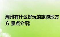 潮州有什么好玩的旅游地方 景点(潮州有什么好玩的旅游地方 景点介绍)