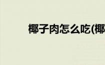 椰子肉怎么吃(椰子肉怎么吃煲汤)