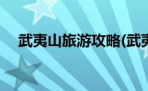 武夷山旅游攻略(武夷山旅游攻略自由行)