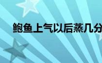 鲍鱼上气以后蒸几分钟（清蒸鲍鱼步骤）
