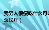 我男人很瘦吃什么可以胖一点（男人太瘦吃什么长胖）