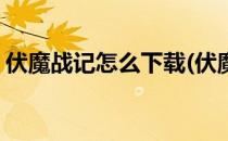 伏魔战记怎么下载(伏魔战记怎么下载手机版)
