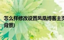 怎么样修改设置凤凰博客主页(怎么样修改设置凤凰博客主页背景)