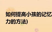 如何提高小孩的记忆力(如何提高小孩的记忆力的方法)